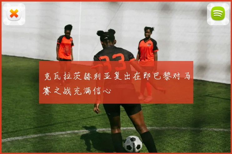 克瓦拉茨赫利亚复出在即巴黎对马赛之战充满信心
