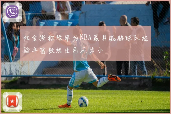 帕金斯称绿军为NBA最具威胁球队经验丰富教练出色压力小