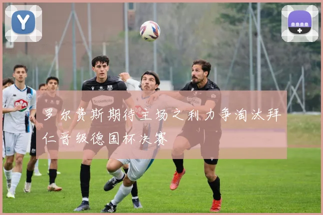 罗尔费斯期待主场之利力争淘汰拜仁晋级德国杯决赛