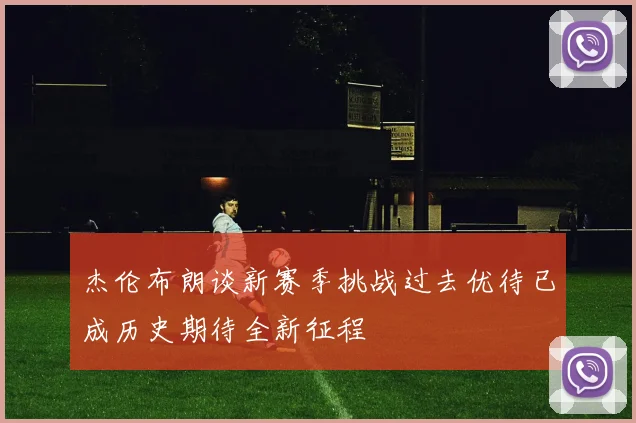 杰伦布朗谈新赛季挑战过去优待已成历史期待全新征程
