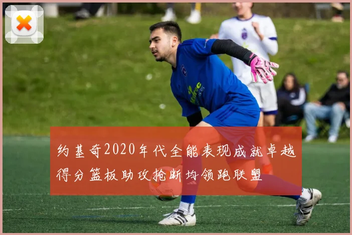 约基奇2020年代全能表现成就卓越得分篮板助攻抢断均领跑联盟