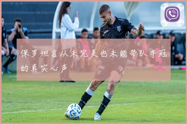 保罗坦言从未完美也未能带队夺冠的真实心声