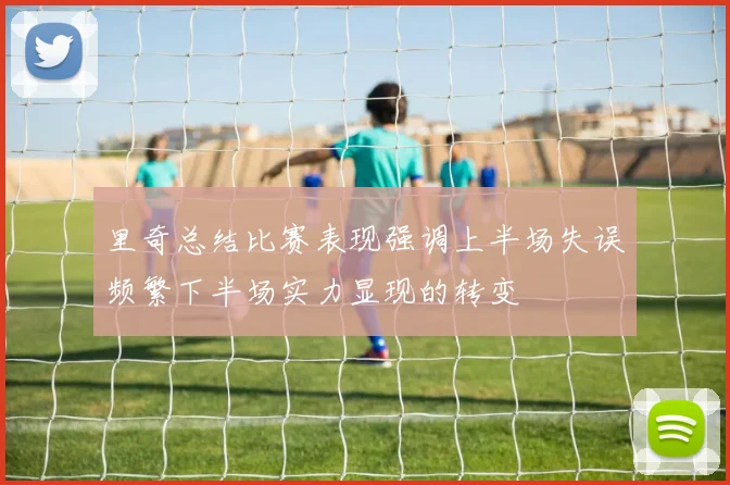 里奇总结比赛表现强调上半场失误频繁下半场实力显现的转变