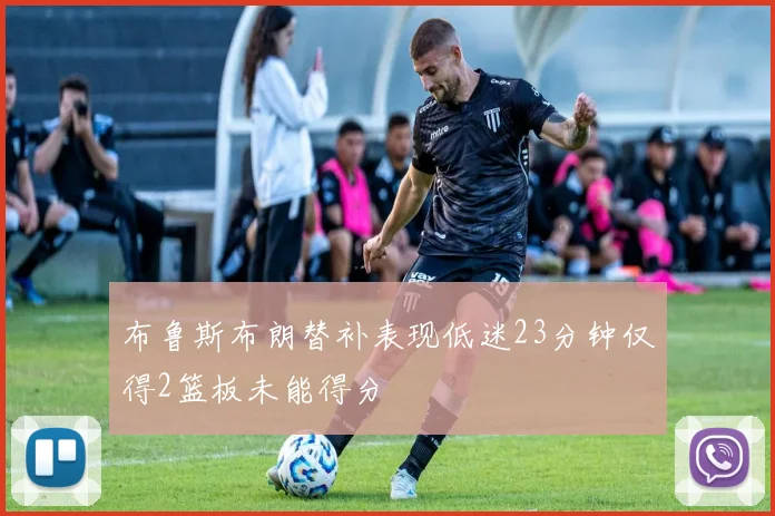布鲁斯布朗替补表现低迷23分钟仅得2篮板未能得分