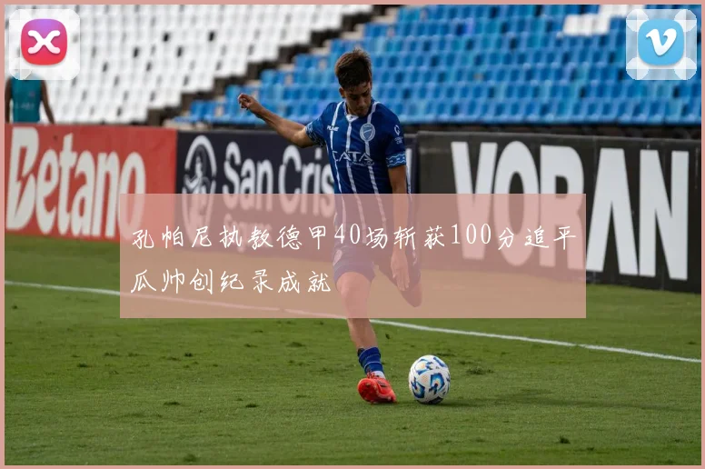 孔帕尼执教德甲40场斩获100分追平瓜帅创纪录成就
