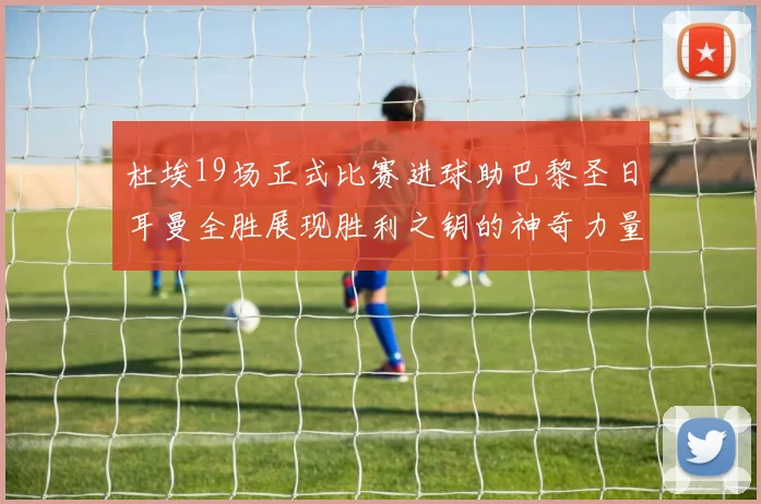杜埃19场正式比赛进球助巴黎圣日耳曼全胜展现胜利之钥的神奇力量