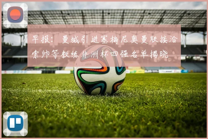 早报：曼城引进塞梅尼奥曼联接洽索帅等教练非洲杯四强名单揭晓