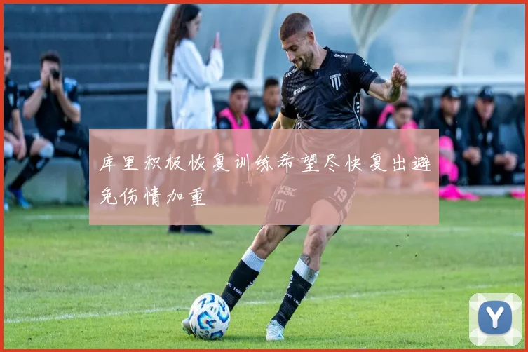 库里积极恢复训练希望尽快复出避免伤情加重
