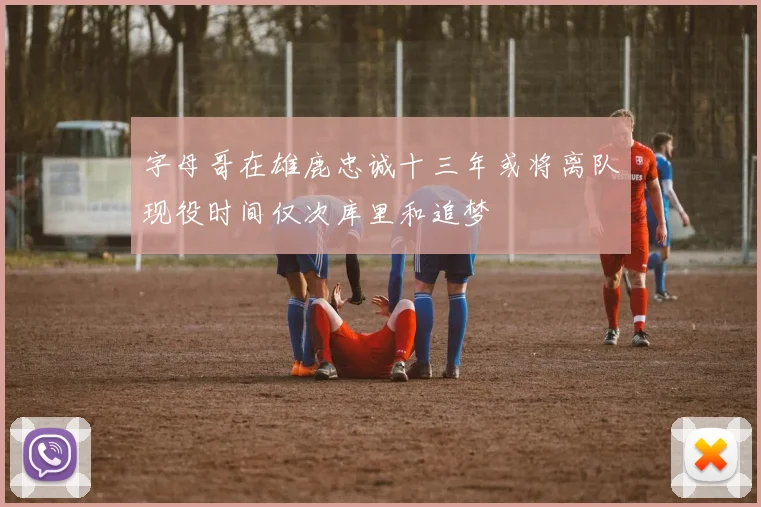 字母哥在雄鹿忠诚十三年或将离队现役时间仅次库里和追梦