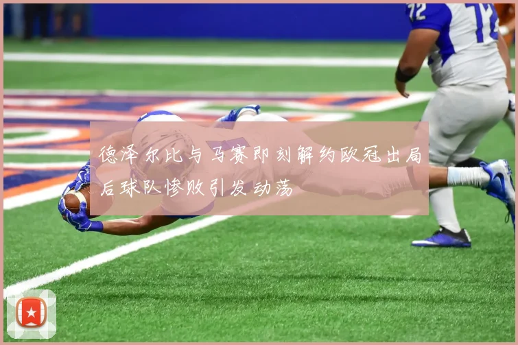 德泽尔比与马赛即刻解约欧冠出局后球队惨败引发动荡
