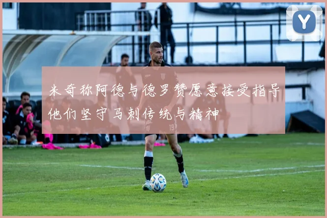 米奇称阿德与德罗赞愿意接受指导他们坚守马刺传统与精神