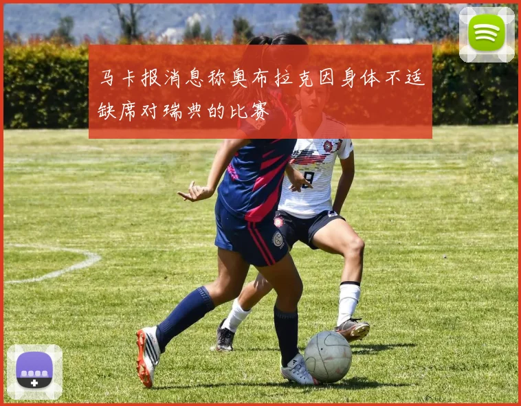 马卡报消息称奥布拉克因身体不适缺席对瑞典的比赛