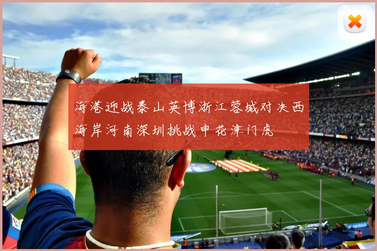 海港迎战泰山英博浙江蓉城对决西海岸河南深圳挑战申花津门虎