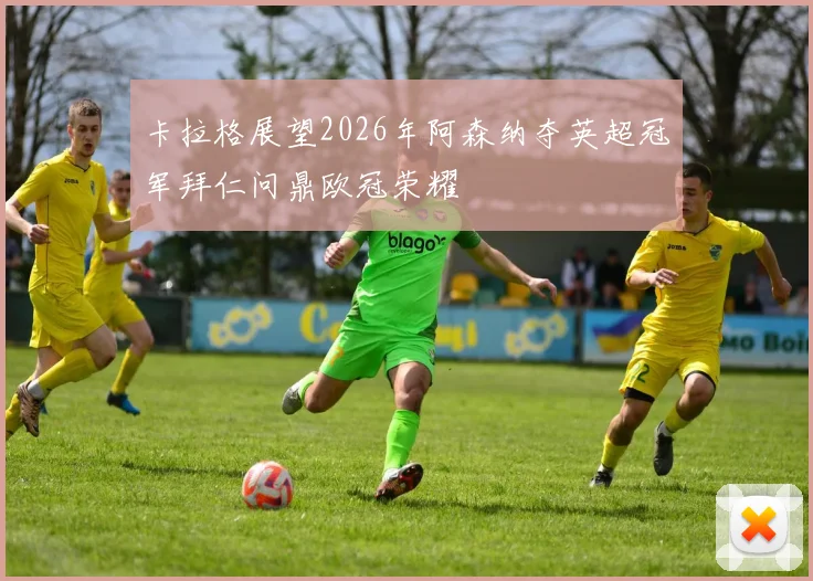 卡拉格展望2026年阿森纳夺英超冠军拜仁问鼎欧冠荣耀