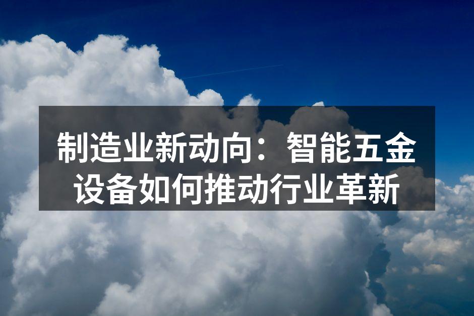 制造业新动向：智能五金设备如何推动行业革