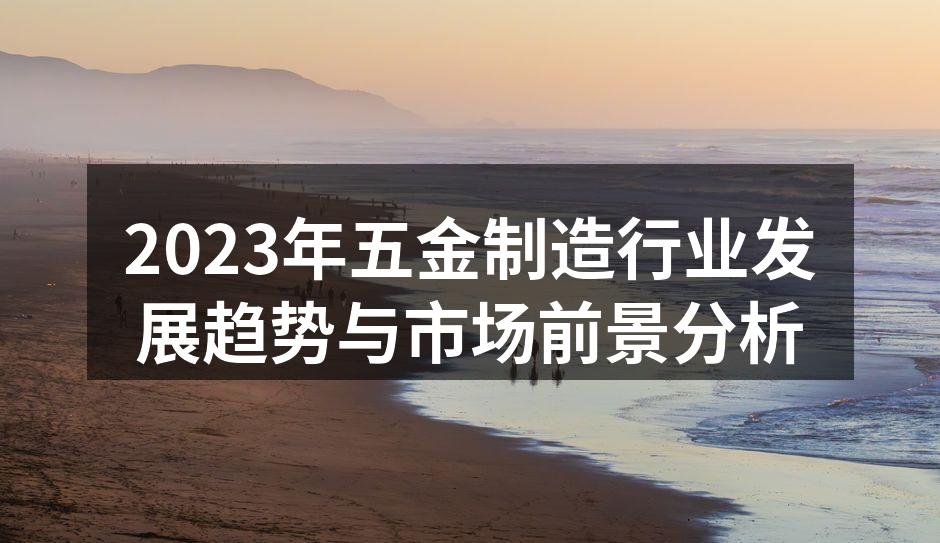 2023年五金制造行业发展趋势与市场前景